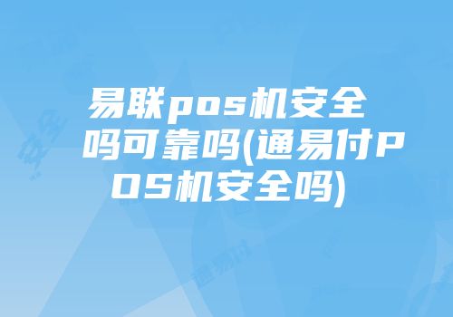 易聯(lián)pos機(jī)安全嗎可靠嗎(通易付POS機(jī)安全嗎)