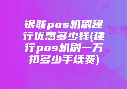 銀聯(lián)pos機刷建行優(yōu)惠多少錢(建行pos機刷一萬扣多少手續(xù)費)