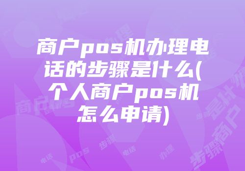 商戶pos機(jī)辦理電話的步驟是什么(個(gè)人商戶pos機(jī)怎么申請)