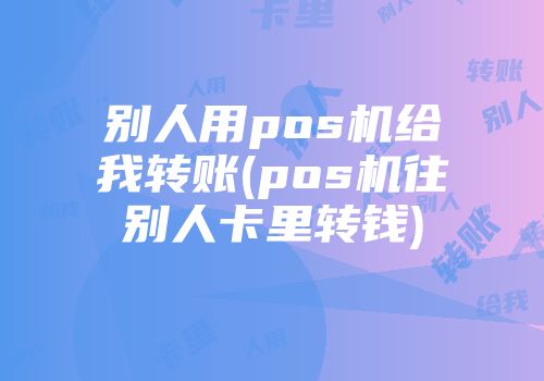 別人用pos機(jī)給我轉(zhuǎn)賬(pos機(jī)往別人卡里轉(zhuǎn)錢)