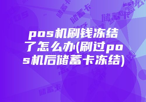 pos機(jī)刷錢凍結(jié)了怎么辦(刷過pos機(jī)后儲蓄卡凍結(jié))